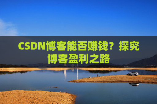 CSDN博客能否赚钱？探究博客盈利之路