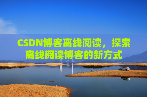 CSDN博客离线阅读，探索离线阅读博客的新方式
